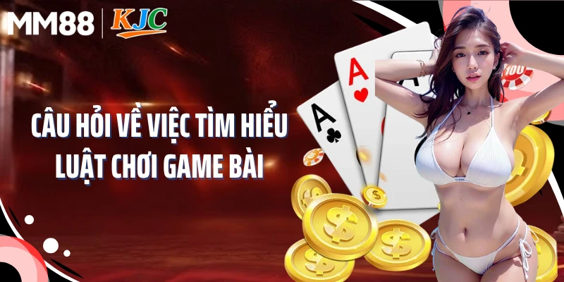 Câu hỏi về việc tìm hiểu luật chơi game bài