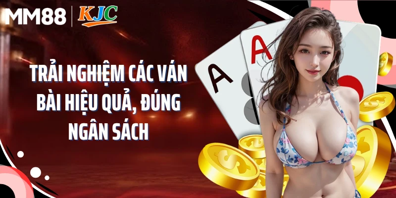 Trải nghiệm các ván bài hiệu quả, đúng ngân sách